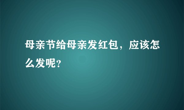 母亲节给母亲发红包，应该怎么发呢？