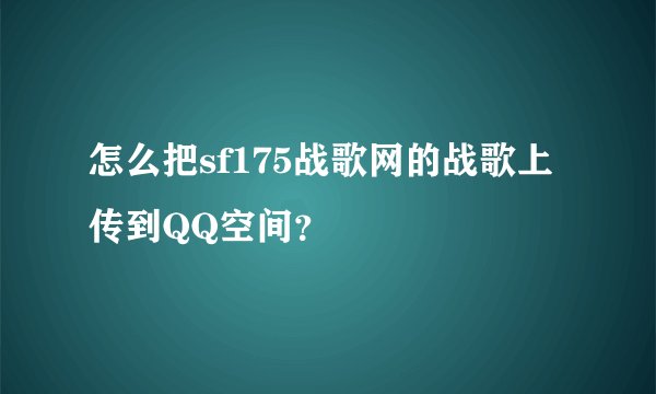 怎么把sf175战歌网的战歌上传到QQ空间？