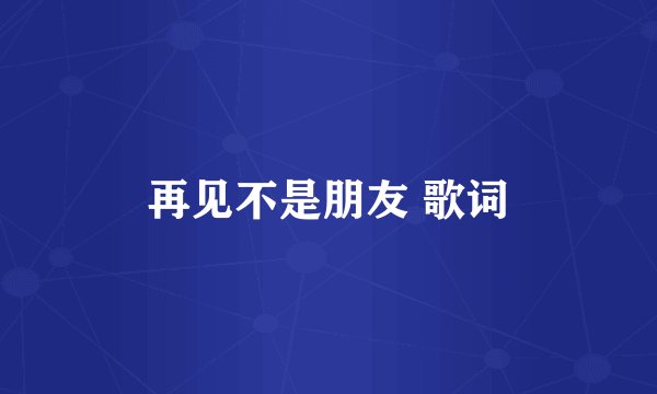 再见不是朋友 歌词