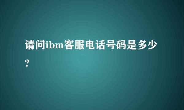 请问ibm客服电话号码是多少?
