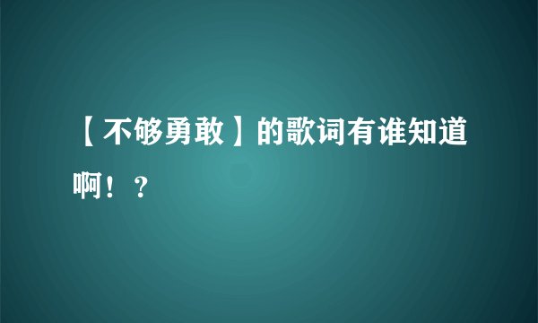 【不够勇敢】的歌词有谁知道啊！？
