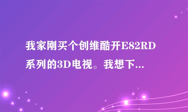 我家刚买个创维酷开E82RD系列的3D电视。我想下载3D电影。怎么下载，往哪里下，怎么放到电视上。
