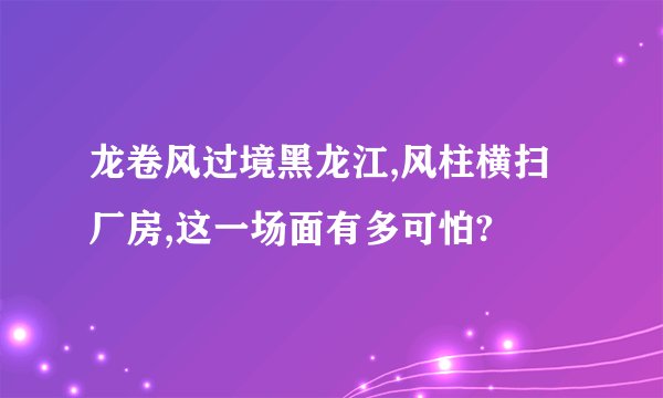 龙卷风过境黑龙江,风柱横扫厂房,这一场面有多可怕?