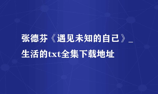 张德芬《遇见未知的自己》_生活的txt全集下载地址