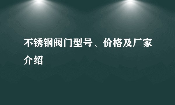 不锈钢阀门型号、价格及厂家介绍