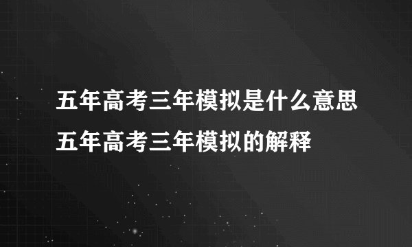 五年高考三年模拟是什么意思五年高考三年模拟的解释