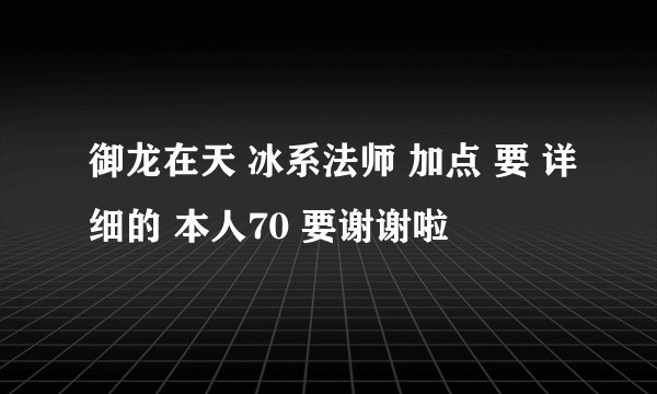 御龙在天 冰系法师 加点 要 详细的 本人70 要谢谢啦