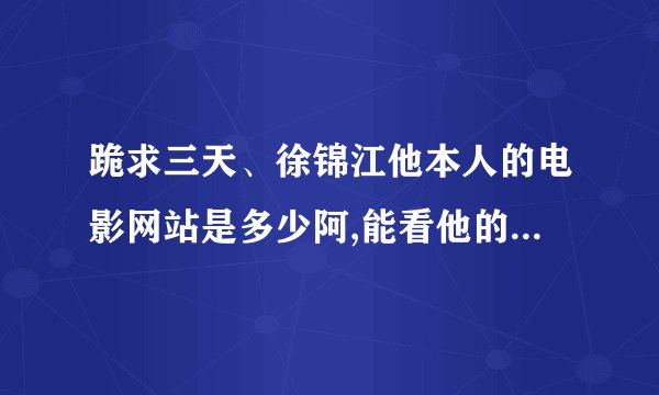 跪求三天、徐锦江他本人的电影网站是多少阿,能看他的电影的。