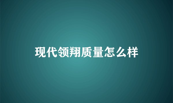 现代领翔质量怎么样
