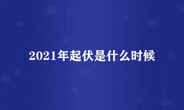 2021年起伏是什么时候