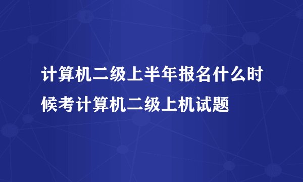 计算机二级上半年报名什么时候考计算机二级上机试题