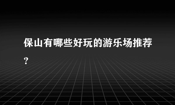 保山有哪些好玩的游乐场推荐？