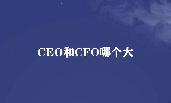CEO和CFO哪个大