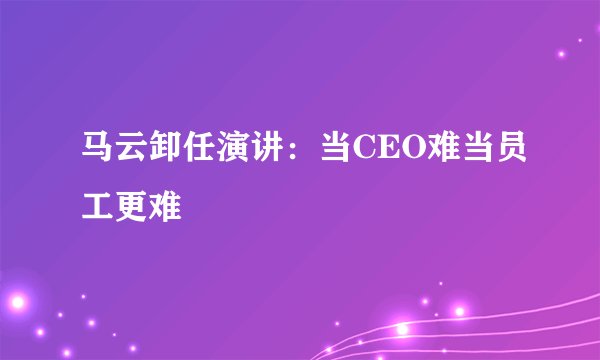 马云卸任演讲：当CEO难当员工更难