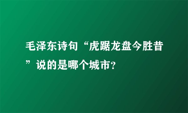 毛泽东诗句“虎踞龙盘今胜昔”说的是哪个城市？