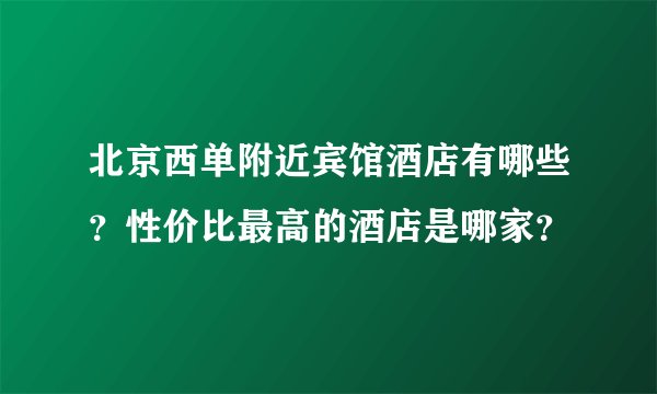 北京西单附近宾馆酒店有哪些？性价比最高的酒店是哪家？