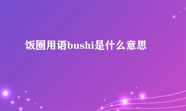 饭圈用语bushi是什么意思