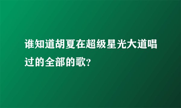 谁知道胡夏在超级星光大道唱过的全部的歌？