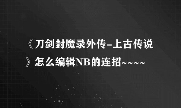 《刀剑封魔录外传-上古传说》怎么编辑NB的连招~~~~