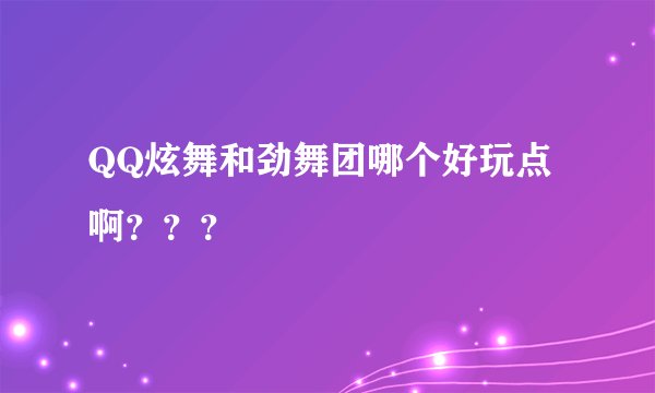 QQ炫舞和劲舞团哪个好玩点啊？？？