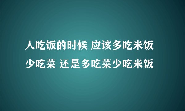 人吃饭的时候 应该多吃米饭少吃菜 还是多吃菜少吃米饭