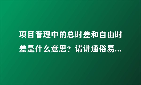 项目管理中的总时差和自由时差是什么意思？请讲通俗易懂一点，最好不要用专业术语。最好举个例子吧。