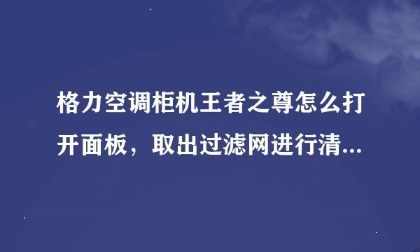 格力空调柜机王者之尊怎么打开面板，取出过滤网进行清理？右边卡扣拿开怎么还是拿不下来