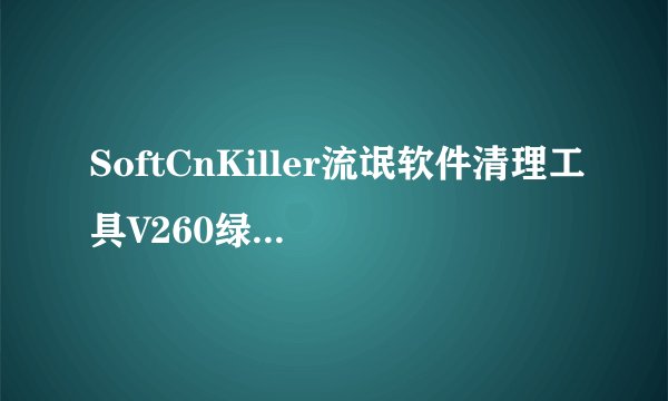 SoftCnKiller流氓软件清理工具V260绿色版SoftCnKiller流氓软件清理工具V260绿色版功能简介