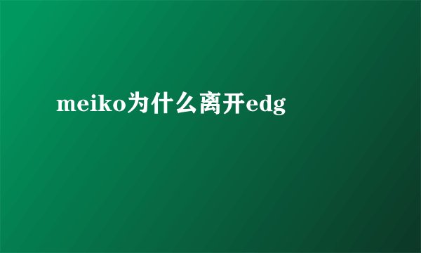 meiko为什么离开edg