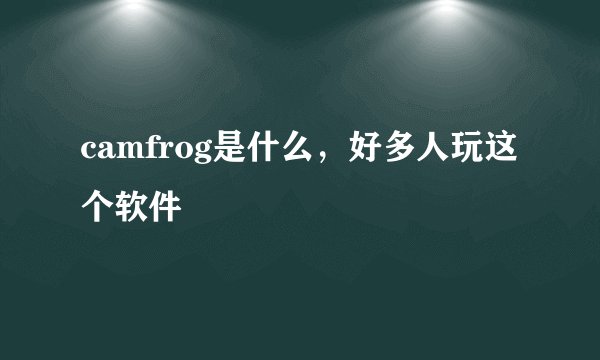 camfrog是什么，好多人玩这个软件