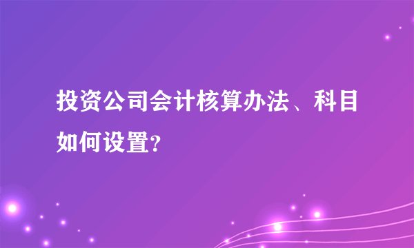 投资公司会计核算办法、科目如何设置？