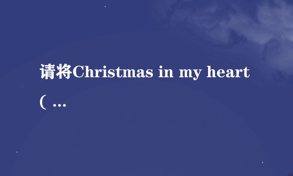 请将Christmas in my heart( 圣诞在我心)这首歌曲将英文和中文都翻译给我 谢谢
