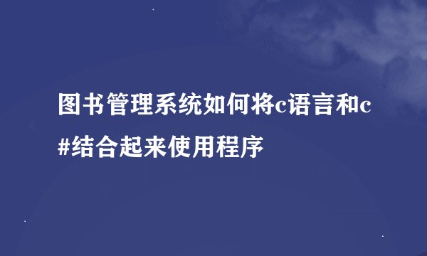 图书管理系统如何将c语言和c#结合起来使用程序