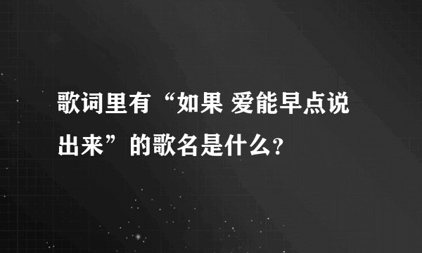 歌词里有“如果 爱能早点说出来”的歌名是什么？