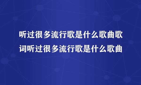 听过很多流行歌是什么歌曲歌词听过很多流行歌是什么歌曲