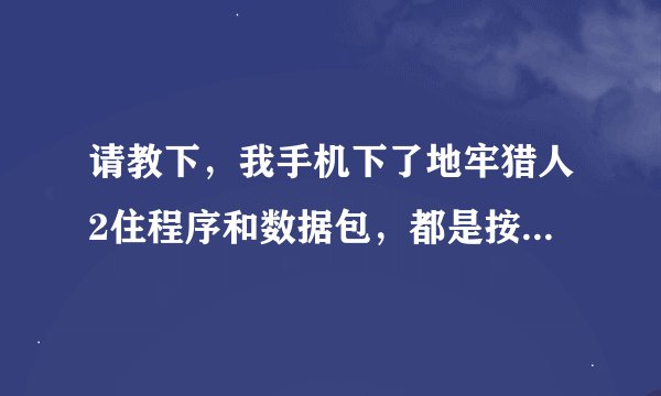 请教下，我手机下了地牢猎人2住程序和数据包，都是按网上的，没有错，就是运行不起来，播完动画后，到缓冲