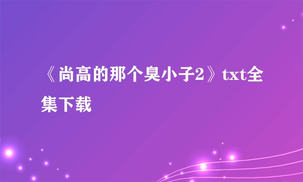 《尚高的那个臭小子2》txt全集下载
