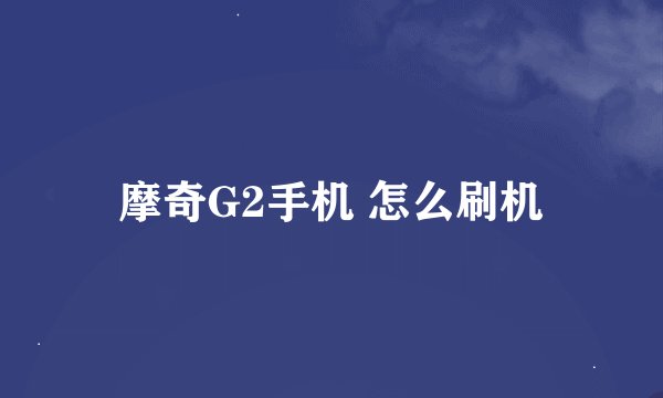摩奇G2手机 怎么刷机