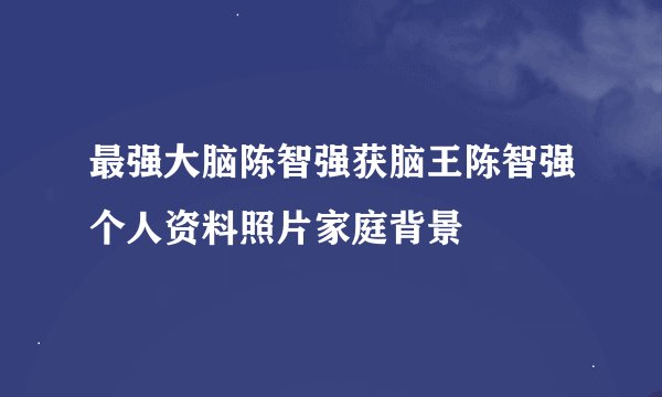 最强大脑陈智强获脑王陈智强个人资料照片家庭背景