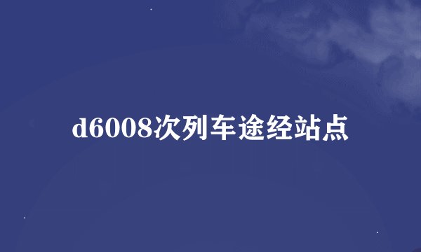 d6008次列车途经站点