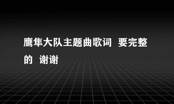 鹰隼大队主题曲歌词  要完整的  谢谢