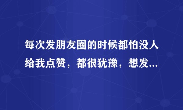 每次发朋友圈的时候都怕没人给我点赞，都很犹豫，想发却不敢发，怎么改善这种心理？