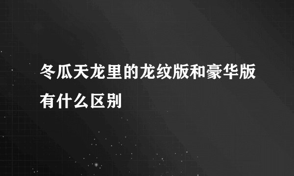 冬瓜天龙里的龙纹版和豪华版有什么区别