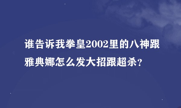 谁告诉我拳皇2002里的八神跟雅典娜怎么发大招跟超杀？
