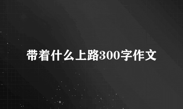 带着什么上路300字作文
