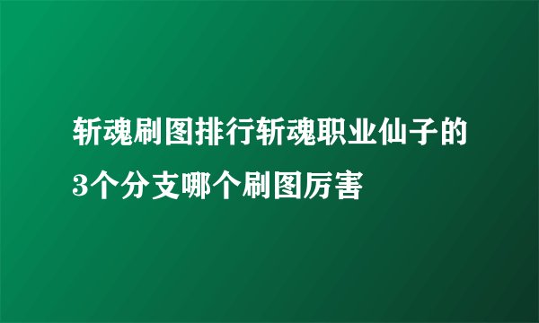 斩魂刷图排行斩魂职业仙子的3个分支哪个刷图厉害