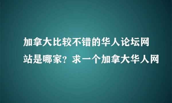 加拿大比较不错的华人论坛网站是哪家？求一个加拿大华人网
