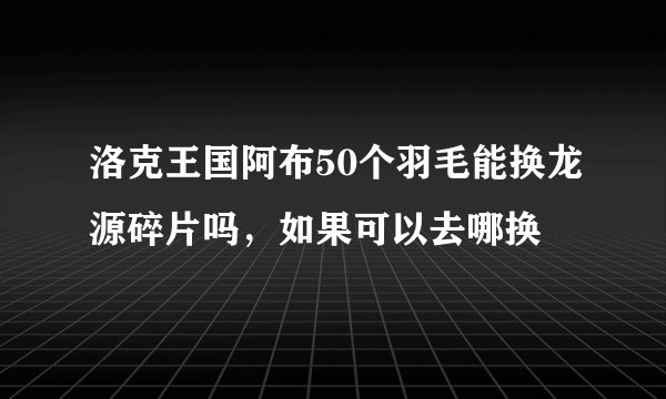 洛克王国阿布50个羽毛能换龙源碎片吗，如果可以去哪换