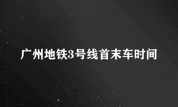 广州地铁3号线首末车时间