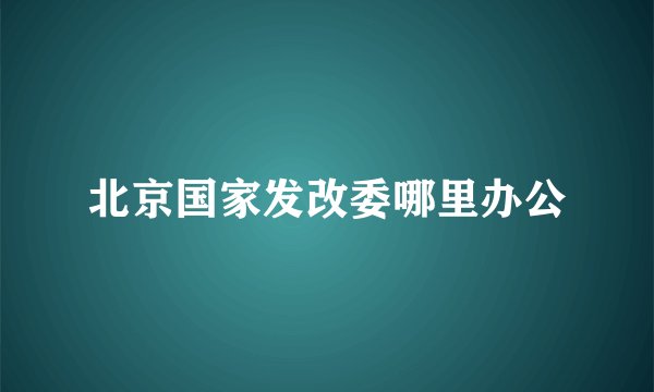 北京国家发改委哪里办公